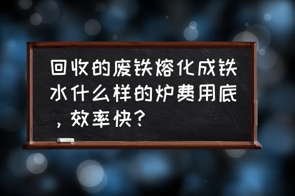 废铁加工都需要什么设备 回收的废铁熔化成铁水什么样的炉费用底，效率快？