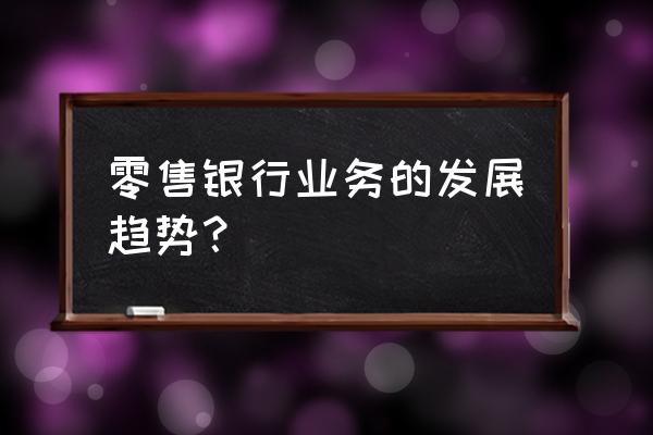 银行零售业务怎么样 零售银行业务的发展趋势？