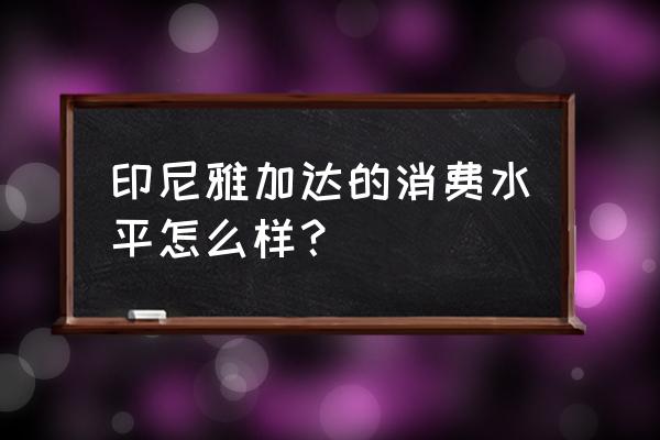 1000人民币在印尼能花多久 印尼雅加达的消费水平怎么样？