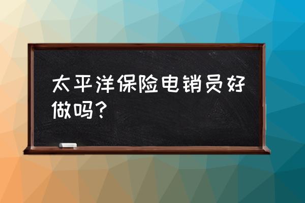 太平洋保险业务员好做吗 太平洋保险电销员好做吗？