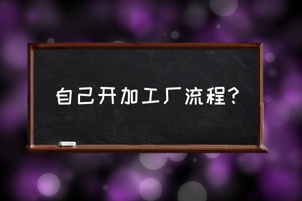 自己在家怎做加工厂 自己开加工厂流程？