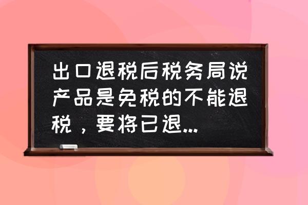 出口退税已退税款如何追回 出口退税后税务局说产品是免税的不能退税，要将已退税的金额返还，但我在上道环节已交税了，怎么处理？