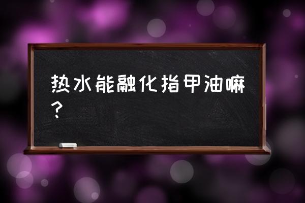 指甲油能用热水泡吗 热水能融化指甲油嘛？