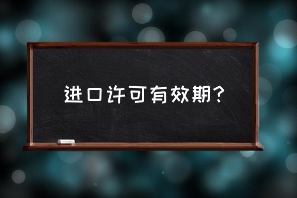 进口许可证出口后申请多久 进口许可有效期？