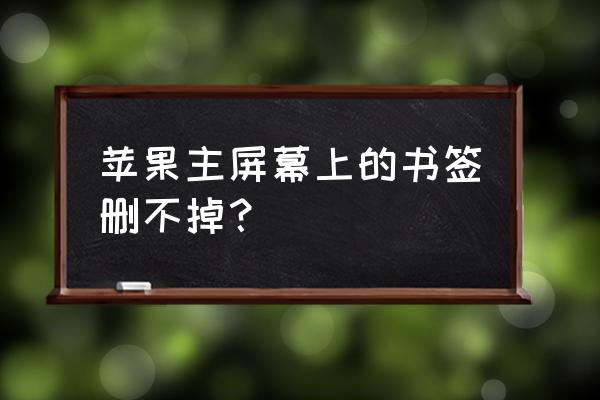 怎么删掉苹果手机桌面的链接 苹果主屏幕上的书签删不掉？