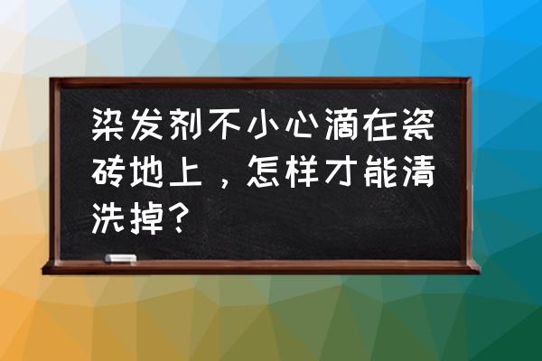 地板砖上有染发膏怎么去除 染发剂不小心滴在瓷砖地上，怎样才能清洗掉？