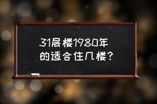 1980年猴买房买几层 31层楼1980年的适合住几楼？