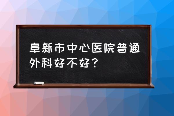 阜新看男性疾病哪家好 阜新市中心医院普通外科好不好？