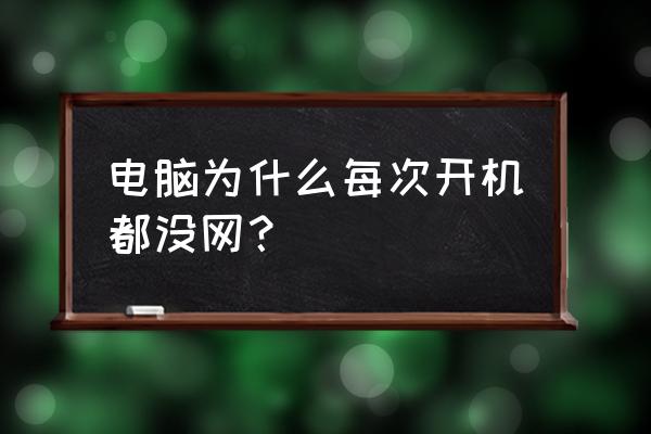 为什么电脑每次开机没网 电脑为什么每次开机都没网？