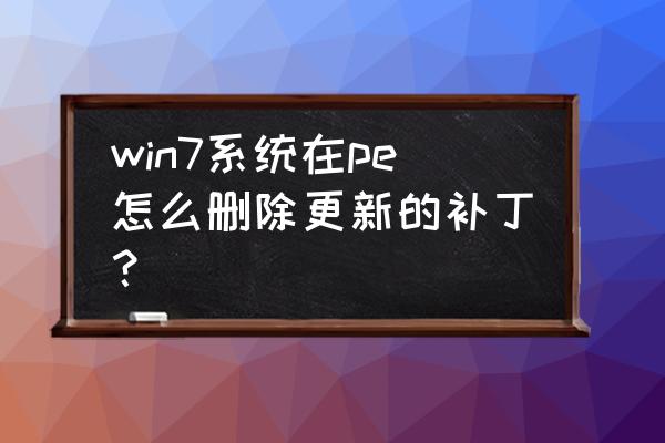 y用pe怎么删除电脑的更新 win7系统在pe怎么删除更新的补丁？