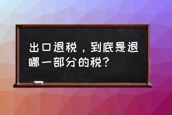 商品出口退税可以拿几部分 出口退税，到底是退哪一部分的税？