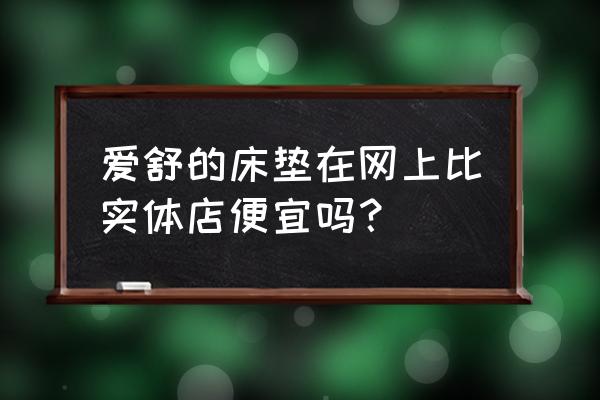 爱舒床垫杭州有没有实体店 爱舒的床垫在网上比实体店便宜吗？