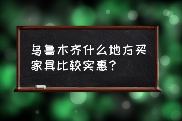 乌鲁木齐桌椅批发市场在哪里 乌鲁木齐什么地方买家具比较实惠？