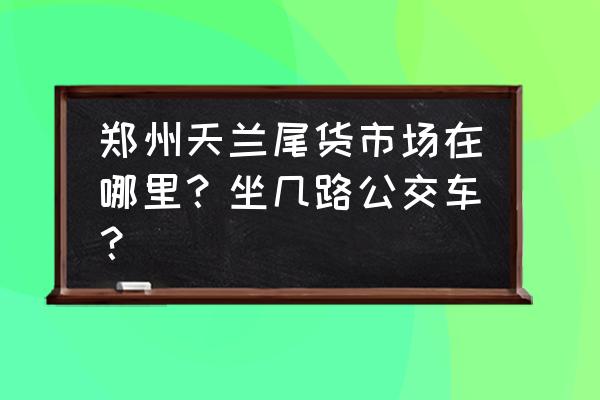 郑州鞋城批发市场坐几路车 郑州天兰尾货市场在哪里？坐几路公交车？