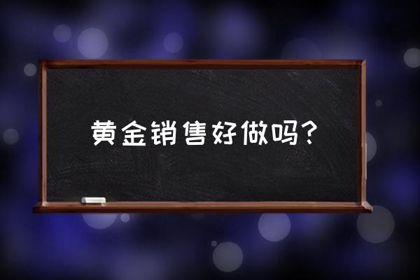 中国黄金导购好做吗 黄金销售好做吗？