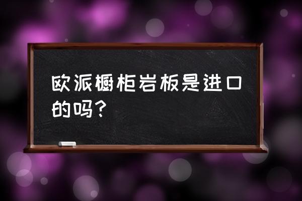 进口橱柜板材有哪些品牌 欧派橱柜岩板是进口的吗？