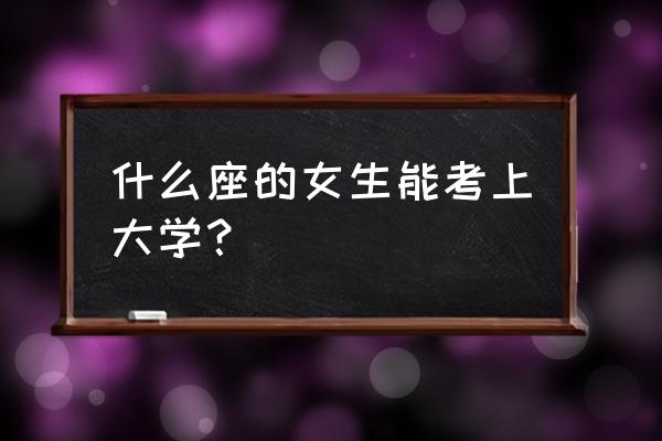 金牛座可以考上清华大学吗 什么座的女生能考上大学？