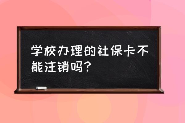 大学办的社保卡可以注销吗 学校办理的社保卡不能注销吗？