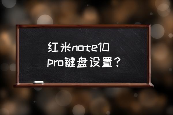 如何调整红米打字键盘 红米note10 pro键盘设置？