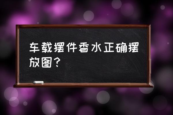 汽车香水该如何摆放 车载摆件香水正确摆放图？