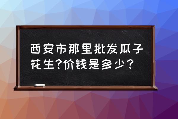 袋装花生批发价格是多少钱一箱 西安市那里批发瓜子花生?价钱是多少？