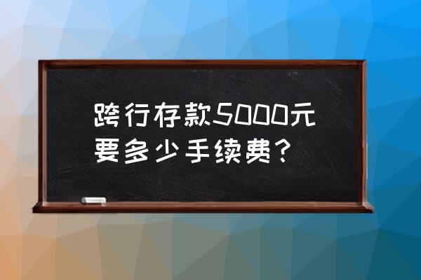 不是同一家银行存钱手续费多少钱 跨行存款5000元要多少手续费？