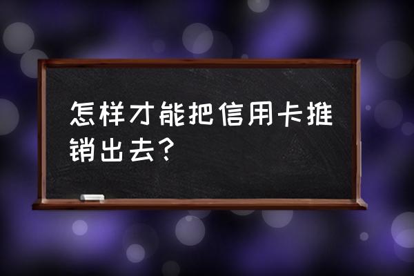 信用卡如何销售 怎样才能把信用卡推销出去？