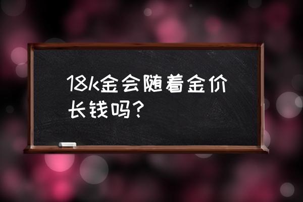 金价涨跌对18k金有影响吗 18k金会随着金价长钱吗？