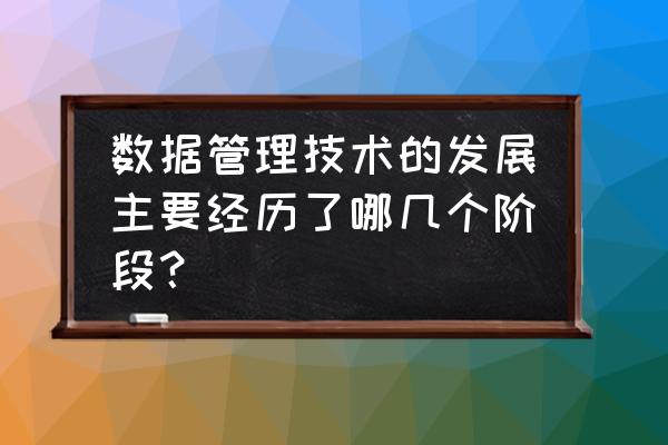 数据管理技术发展经历了几个阶段 数据管理技术的发展主要经历了哪几个阶段？