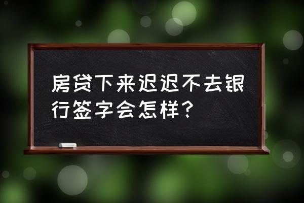 房贷银行放款时候要借款人签字吗 房贷下来迟迟不去银行签字会怎样？