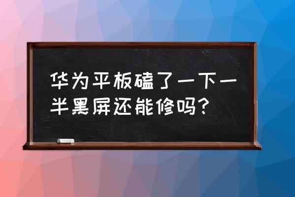 平板屏幕碎了黑屏怎么办 华为平板磕了一下一半黑屏还能修吗？