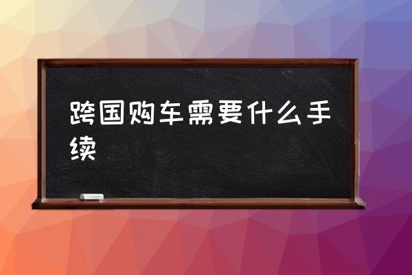 进口车在海关怎么提车 跨国购车需要什么手续