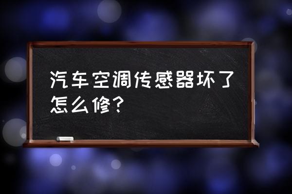 汽车空调传感器坏了怎么办 汽车空调传感器坏了怎么修？