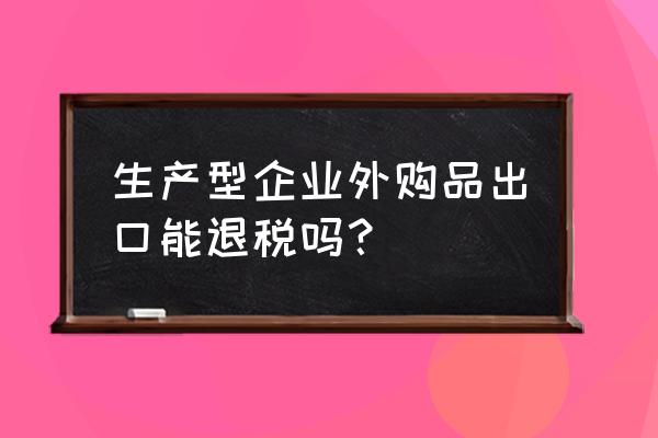 生产企业出口外购产品如何退税 生产型企业外购品出口能退税吗？