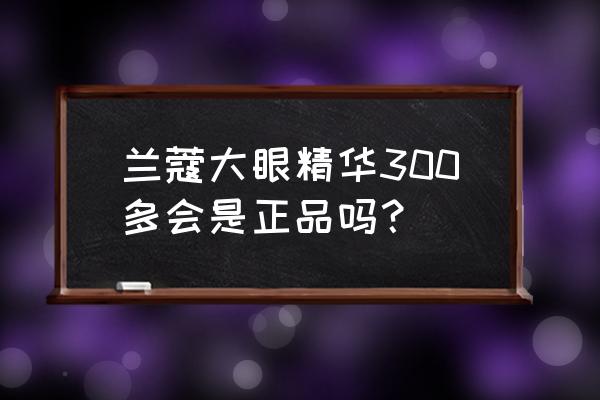 兰蔻眼部肌底精华液多少钱 兰蔻大眼精华300多会是正品吗？