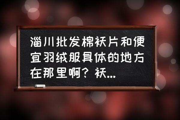 有厂家批发棉衣的吗 淄川批发棉袄片和便宜羽绒服具体的地方在那里啊？袄片，棉袄片？