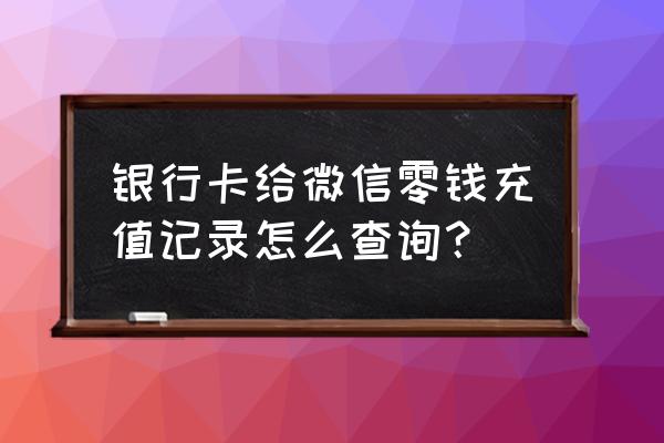 微信银行卡充值可以查到吗 银行卡给微信零钱充值记录怎么查询？