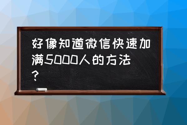 如何快速加满五千微信好友 好像知道微信快速加满5000人的方法？