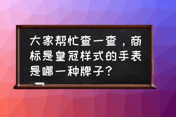 像皇冠的手表什么牌子的 大家帮忙查一查，商标是皇冠样式的手表是哪一种牌子？