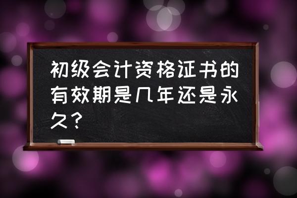 初级会计证书有年限吗 初级会计资格证书的有效期是几年还是永久？