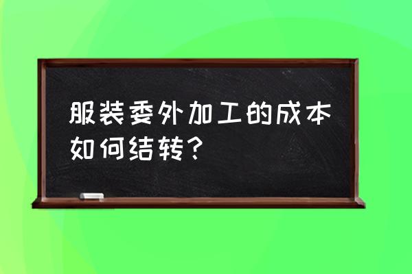 委外加工费怎么走成本 服装委外加工的成本如何结转？