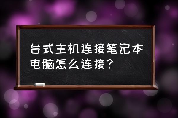 台式主机怎样连接笔记本电脑 台式主机连接笔记本电脑怎么连接？