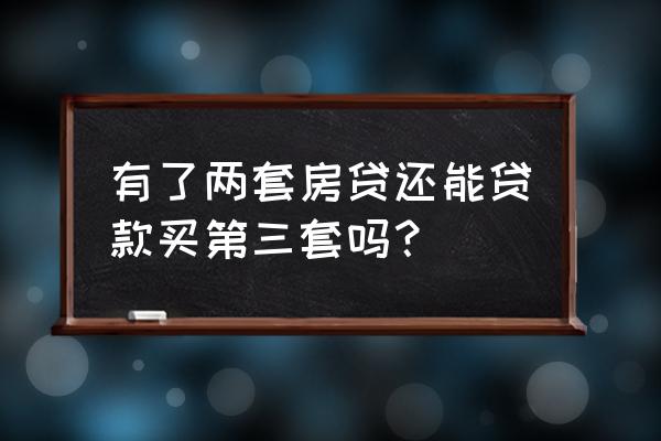 第三次房贷怎么办理 有了两套房贷还能贷款买第三套吗？