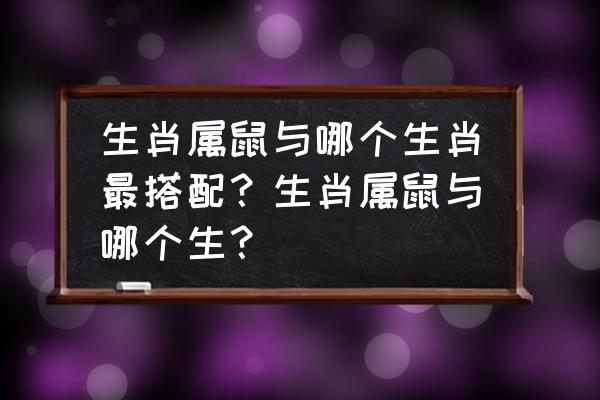 属鼠和哪个属相最配 生肖属鼠与哪个生肖最搭配？生肖属鼠与哪个生？