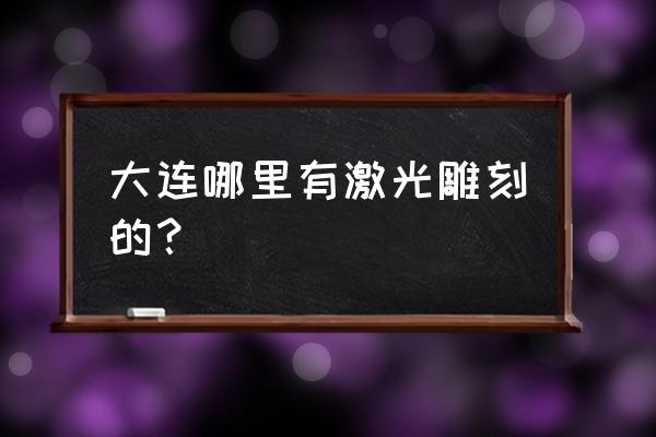 哪里有激光雕刻加工 大连哪里有激光雕刻的？