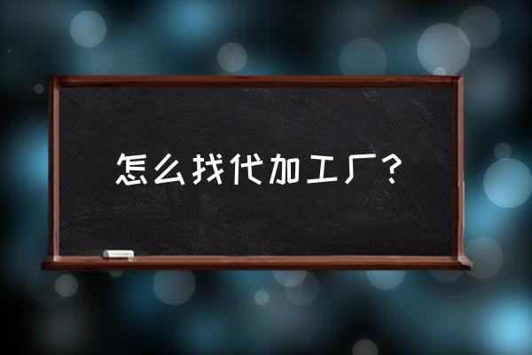 帮厂家代加工去哪找 怎么找代加工厂？