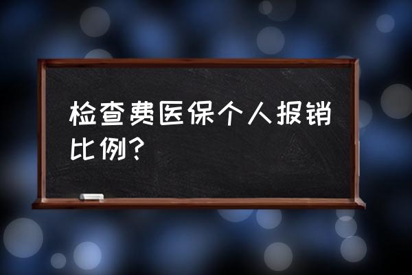 社保有报销检查费用是多少 检查费医保个人报销比例？