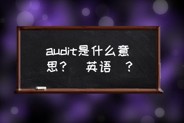 财务审核英文怎么翻译 audit是什么意思？（英语）？