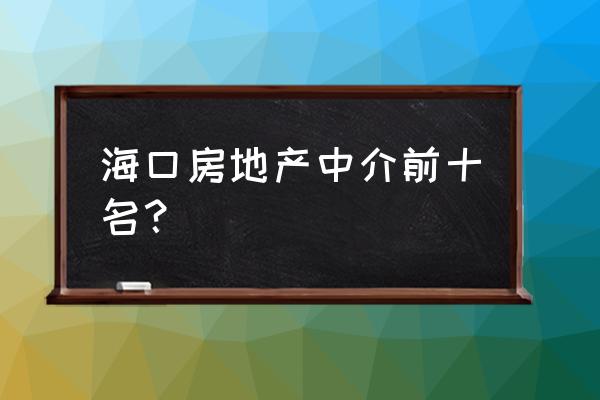 海口市房屋租赁中介有哪些家 海口房地产中介前十名？