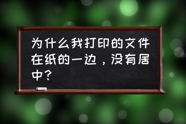 打印文件内容一定要在页面中间吗 为什么我打印的文件在纸的一边，没有居中？